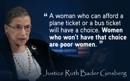 A woman who can afford a plane ticket or a bus ticket will have a choice. Women who won't have that choice are poor women.    Justice Ruth Bader Ginsberg